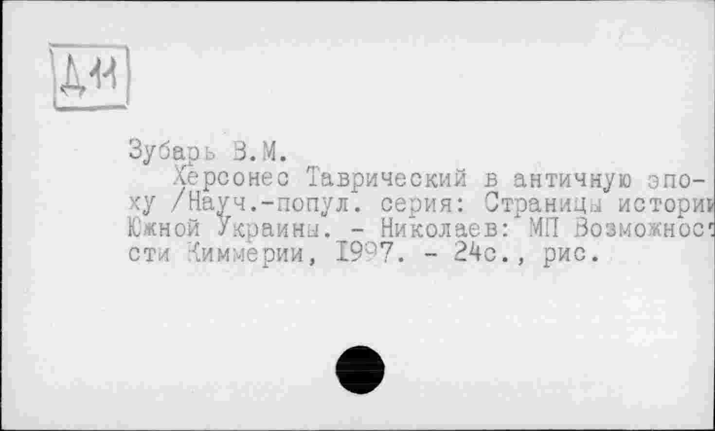 ﻿P
Зубарь З.М.
Херсонес Таврический в античную эпоку /Науч.-попул. серия: Страницы истори1 Южной Украины. - Николаев: МП Возможное сти Киммерии, 1997. - 24с., рис.